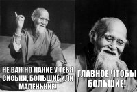 Не важно какие у тебя сиськи, большие или маленькие! Главное чтобы большие!