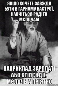 якшо хочете завжди бути в гарному настрої, навчіться радіти мєлочам наприклад зарплаті або стіпєндії, мєлочь а пріятно