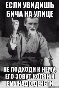 если увидишь бича на улице не подходи к нему, его зовут колян и ему надо деньги