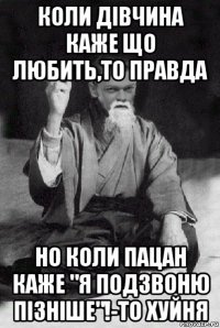 коли дівчина каже що любить,то правда но коли пацан каже "я подзвоню пізніше"!-то хуйня