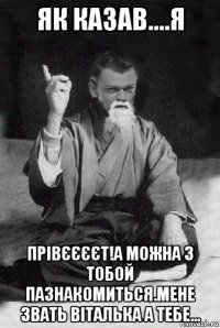 як казав....я прівєєєєт!а можна з тобой пазнакомиться.мене звать віталька а тебе...