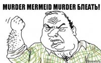 MURDER MERMEID MURDER БЛЕАТЬ!