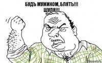 будЪ мужиком, блятЪ!!!
ШУЛЯ!!!