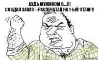 БУДЬ МУЖИКОМ Б...!!!
Создал заказ---распечатай на 1-ый этаж!!!