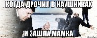 когда дрочил в наушниках и зашла мамка