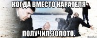 когда вместо карателя получил золото.