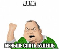 дима меньше спать будешь