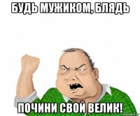 будь мужиком, блядь почини свой велик!