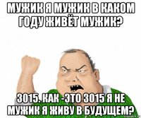 мужик я мужик в каком году живёт мужик? 3015. как -это 3015 я не мужик я живу в будущем?