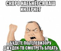 скоро наебнётся ваш интернет будете по телевизору джуден-тв смотреть блеать