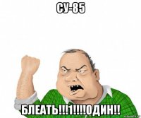 су-85 блеать!!!1!!!!один!!