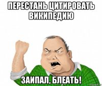 перестань цитировать википедию заипал, блеать!