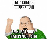 юля ты пока соберёшся мы все уже нажрёмся..спи