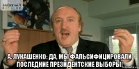  а. лукашенко: да, мы фальсифицировали последние президентские выборы!