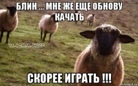 блин ... мне же еще обнову качать скорее играть !!!