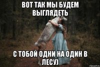 вот так мы будем выглядеть с тобой одни на один в лесу)