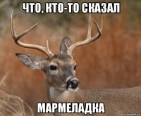 что, кто-то сказал мармеладка