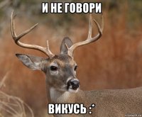 и не говори викусь :*