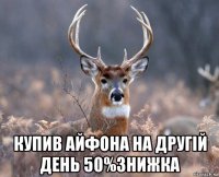  купив айфона на другій день 50%знижка