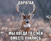 дорогая мы когда то с ней вместе учились