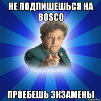 не подпишешься на bosco проебешь экзамены