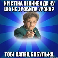 крістіна непийвода ну шо не зробила уроки? тобі капец бабулька