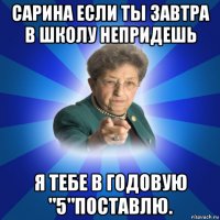 сарина если ты завтра в школу непридешь я тебе в годовую "5"поставлю.