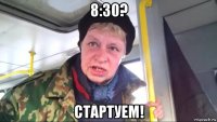 8:30? стартуем!