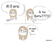 Я ♥ его А ты бить???!!!