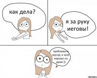 как дела? я за руку иеговы! проблемы в мусор, и мне хорошо на душе ))