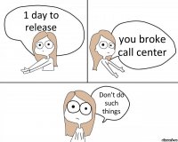 1 day to release you broke call center Don't do such things