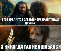 я говорил, что ролевые не разрушат нашу дружбу, я никогда так не ошибался