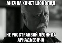 анечка хочет шоколад не расстраивай леонида аркадьевича