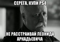 серега, купи ps4 не расстраивай леонида аркадьевича