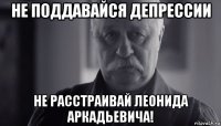 не поддавайся депрессии не расстраивай леонида аркадьевича!