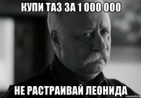 купи таз за 1 000 000 не растраивай леонида