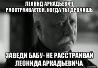 леонид аркадьевич расстраивается, когда ты дрочишь заведи бабу- не расстраивай леонида аркадьевича