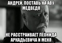 андрей, поставь на аву медведя не расстраивает леонида аркадьевича и меня