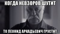 когда невзоров шутит то леонид аркадьевич грустит