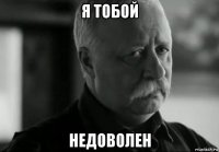 я тобой недоволен