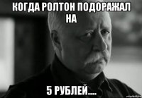 когда ролтон подоражал на 5 рублей....