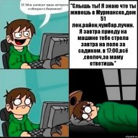 О! Мне написал чувак которого я обосрал в Вормиксе! "Слышь ты! Я знаю что ты живешь в Мурманске,дом 51 лен.район,чумбар.лучин.
Я завтра приеду на машине тебе стрела завтра на поле за садиком. в 17:00,всё ,сволоч,за маму ответишь"