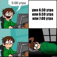 5:00 утра уже 6:30 утра или 6:59 утра или 7:00 утра