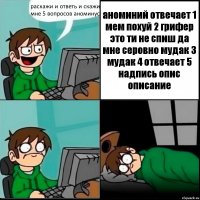 раскажи и ответь и скажи мне 5 вопросов аноминус аноминий отвечает 1 мем похуй 2 грифер это ти не спиш да мне серовно мудак 3 мудак 4 отвечает 5 надпись опис описание