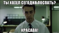 ты хотел сегодня поспать? красава!