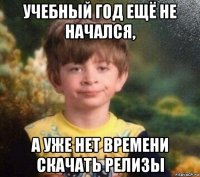 учебный год ещё не начался, а уже нет времени скачать релизы