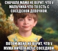 сначала мама не верит, что у мальчика что-то есть с соседской девочкой. потом жена не верит, что у мужа ничего нет с соседкой.