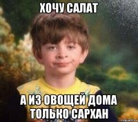 хочу салат а из овощей дома только сархан