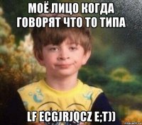 моё лицо когда говорят что то типа lf ecgjrjqcz e;t))