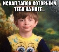 искал тапок который у тебя на ноге... 